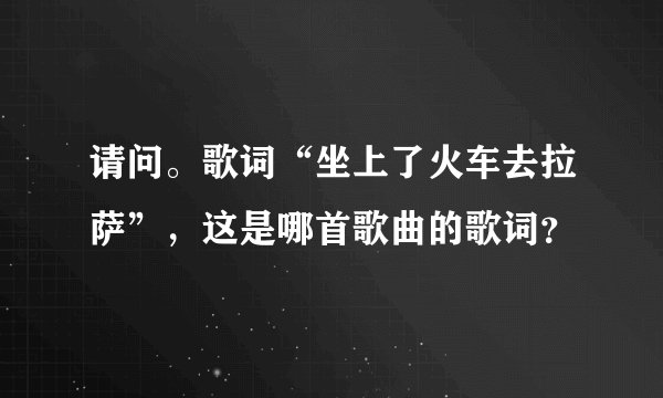 请问。歌词“坐上了火车去拉萨”，这是哪首歌曲的歌词？