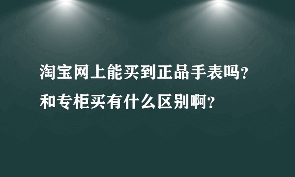 淘宝网上能买到正品手表吗？和专柜买有什么区别啊？