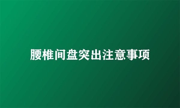 腰椎间盘突出注意事项