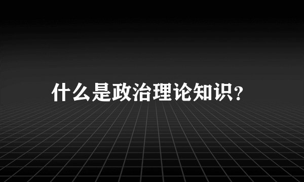 什么是政治理论知识？