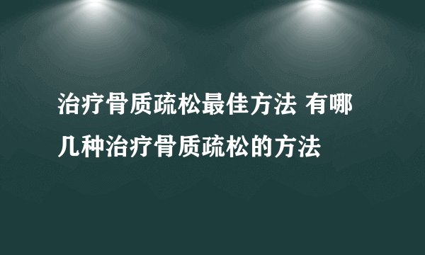 治疗骨质疏松最佳方法 有哪几种治疗骨质疏松的方法