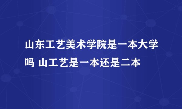 山东工艺美术学院是一本大学吗 山工艺是一本还是二本