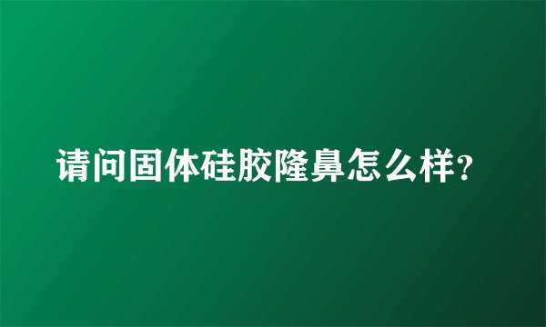 请问固体硅胶隆鼻怎么样？