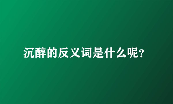 沉醉的反义词是什么呢？