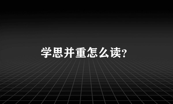 学思并重怎么读？