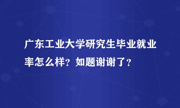 广东工业大学研究生毕业就业率怎么样？如题谢谢了？