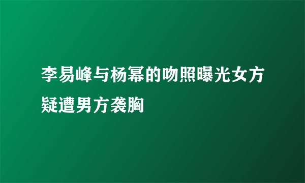 李易峰与杨幂的吻照曝光女方疑遭男方袭胸