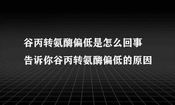 谷丙转氨酶偏低是怎么回事 告诉你谷丙转氨酶偏低的原因