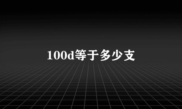 100d等于多少支