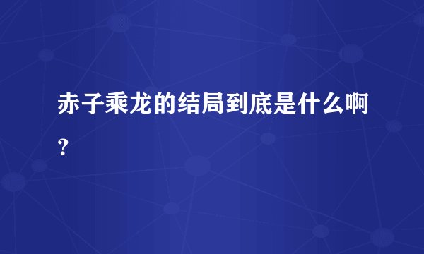 赤子乘龙的结局到底是什么啊？