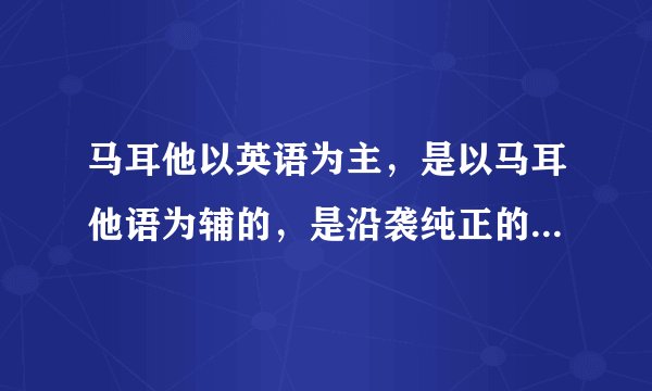 马耳他以英语为主，是以马耳他语为辅的，是沿袭纯正的英式教育吗？