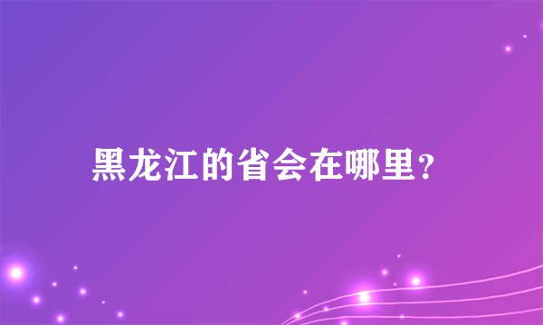 黑龙江的省会在哪里？