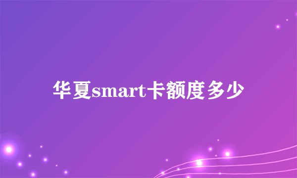 华夏smart卡额度多少