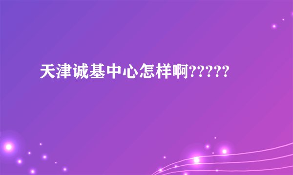 天津诚基中心怎样啊?????