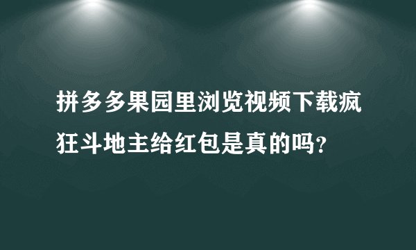 拼多多果园里浏览视频下载疯狂斗地主给红包是真的吗？