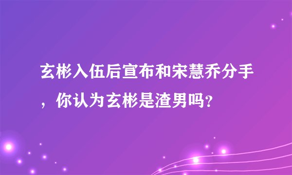 玄彬入伍后宣布和宋慧乔分手，你认为玄彬是渣男吗？