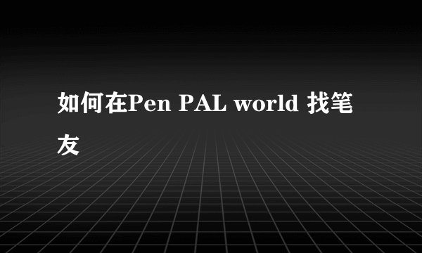 如何在Pen PAL world 找笔友
