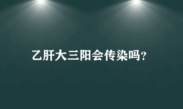 乙肝大三阳会传染吗？