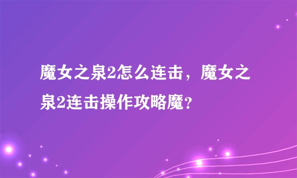 魔女之泉2怎么连击，魔女之泉2连击操作攻略魔？