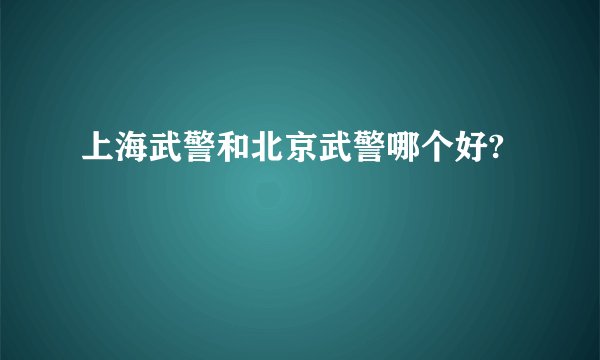 上海武警和北京武警哪个好?