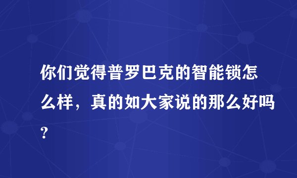 你们觉得普罗巴克的智能锁怎么样，真的如大家说的那么好吗？