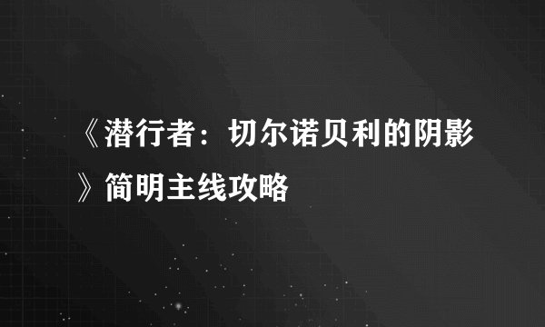 《潜行者：切尔诺贝利的阴影》简明主线攻略
