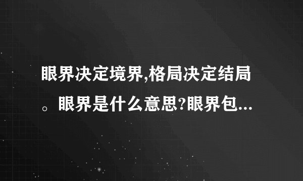 眼界决定境界,格局决定结局。眼界是什么意思?眼界包含什么?怎么提升眼界?