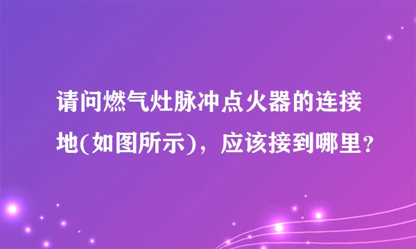 请问燃气灶脉冲点火器的连接地(如图所示)，应该接到哪里？