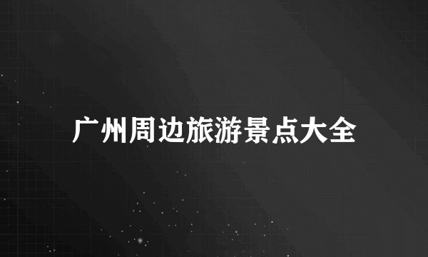 广州周边旅游景点大全
