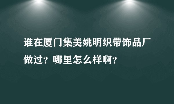 谁在厦门集美姚明织带饰品厂做过？哪里怎么样啊？