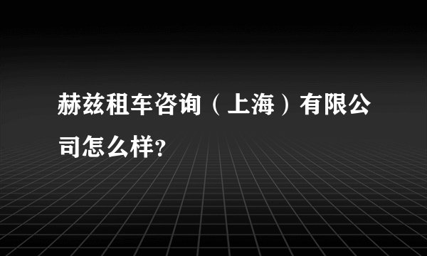 赫兹租车咨询（上海）有限公司怎么样？
