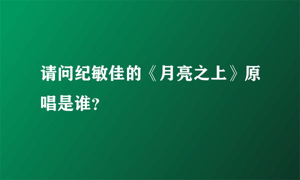 请问纪敏佳的《月亮之上》原唱是谁？