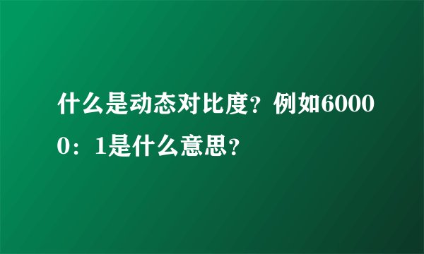 什么是动态对比度？例如60000：1是什么意思？