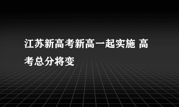 江苏新高考新高一起实施 高考总分将变