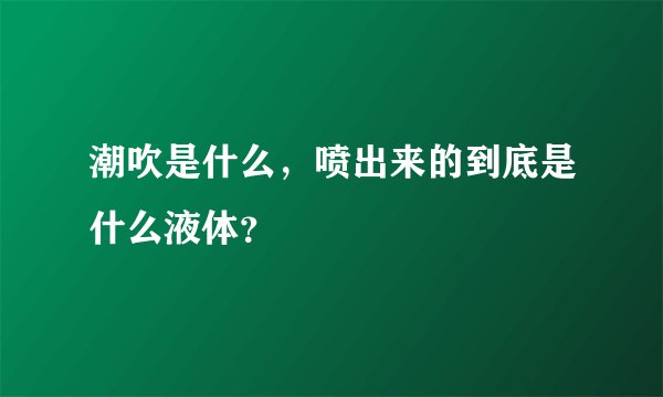 潮吹是什么，喷出来的到底是什么液体？