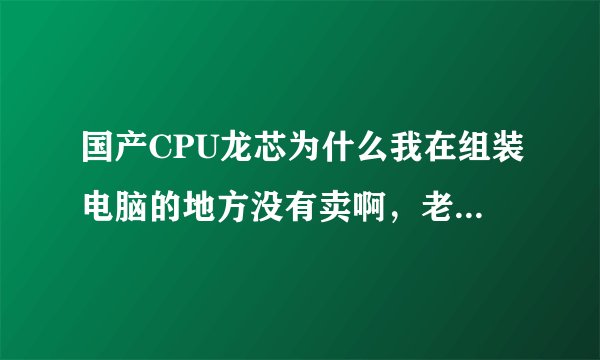 国产CPU龙芯为什么我在组装电脑的地方没有卖啊，老用美国的AMD和英特尔，国产CPU真的很烂吗