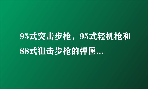 95式突击步枪，95式轻机枪和88式狙击步枪的弹匣都通用吗？