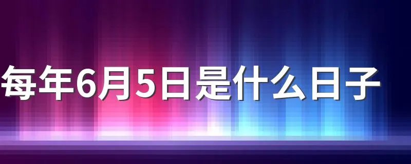 每年6月5日是什么日子 每年6月5日是哪个节日