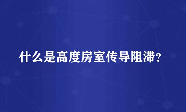 什么是高度房室传导阻滞？