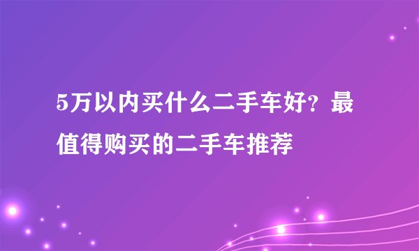 5万以内买什么二手车好？最值得购买的二手车推荐