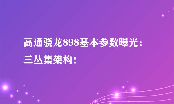 高通骁龙898基本参数曝光：三丛集架构！