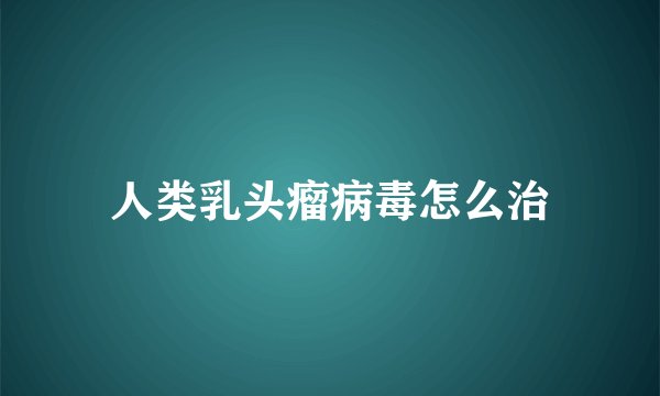 人类乳头瘤病毒怎么治
