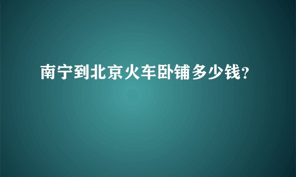 南宁到北京火车卧铺多少钱？