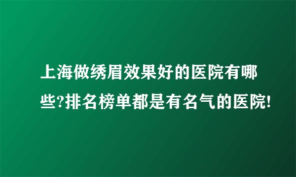 上海做绣眉效果好的医院有哪些?排名榜单都是有名气的医院!