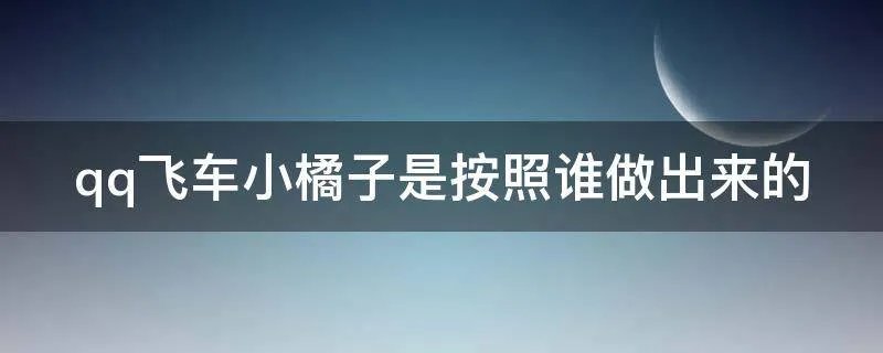 qq飞车小橘子是按照谁做出来的