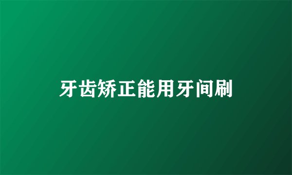 牙齿矫正能用牙间刷