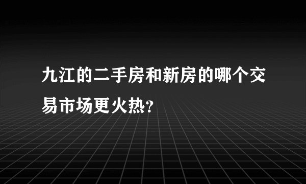 九江的二手房和新房的哪个交易市场更火热？