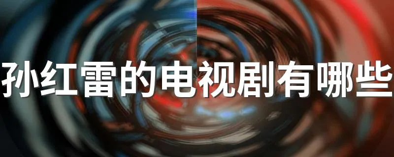 孙红雷的电视剧有哪些 孙红雷的10部经典电视剧你看过哪几部