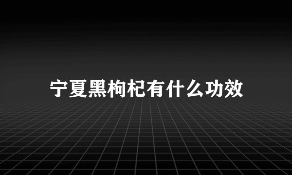 宁夏黑枸杞有什么功效