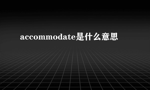 accommodate是什么意思